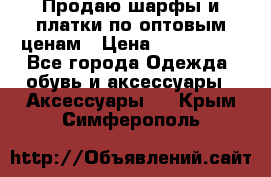 Продаю шарфы и платки по оптовым ценам › Цена ­ 300-2500 - Все города Одежда, обувь и аксессуары » Аксессуары   . Крым,Симферополь